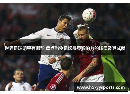 世界足球明星有哪些 盘点当今足坛最具影响力的球员及其成就