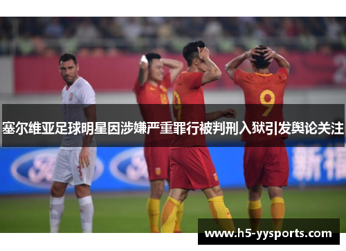 塞尔维亚足球明星因涉嫌严重罪行被判刑入狱引发舆论关注