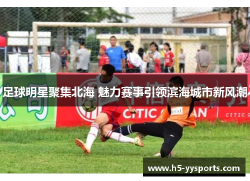 足球明星聚集北海 魅力赛事引领滨海城市新风潮