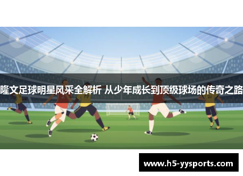 隆文足球明星风采全解析 从少年成长到顶级球场的传奇之路