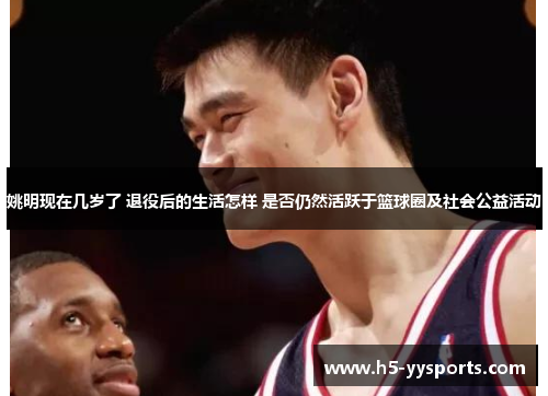 姚明现在几岁了 退役后的生活怎样 是否仍然活跃于篮球圈及社会公益活动