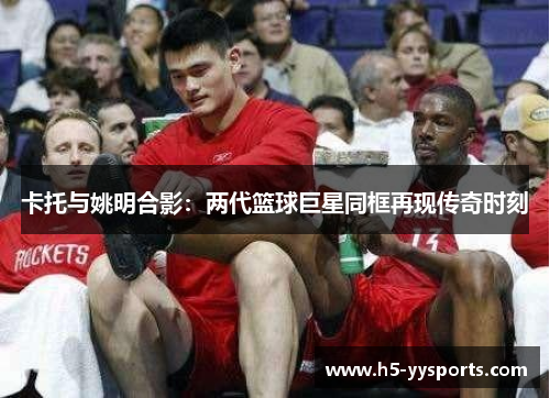 卡托与姚明合影：两代篮球巨星同框再现传奇时刻