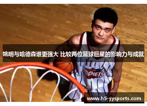 姚明与哈德森谁更强大 比较两位篮球巨星的影响力与成就
