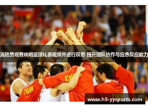 消防员观看姚明篮球比赛视频并进行反思 提升团队协作与应急反应能力