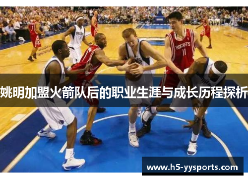 姚明加盟火箭队后的职业生涯与成长历程探析