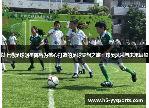 以上港足球明星阵容为核心打造的足球梦想之旅：球员风采与未来展望