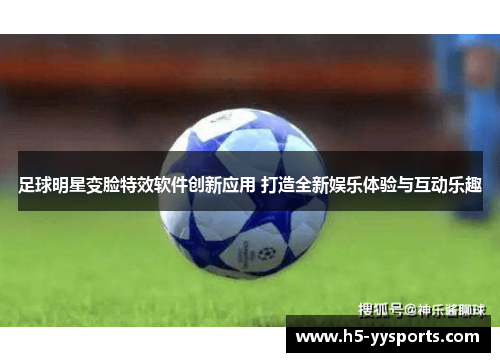 足球明星变脸特效软件创新应用 打造全新娱乐体验与互动乐趣