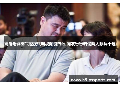 姚明老婆霸气瞪视姚明视频引热议 网友纷纷调侃两人默契十足