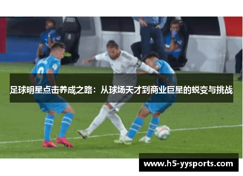 足球明星点击养成之路：从球场天才到商业巨星的蜕变与挑战