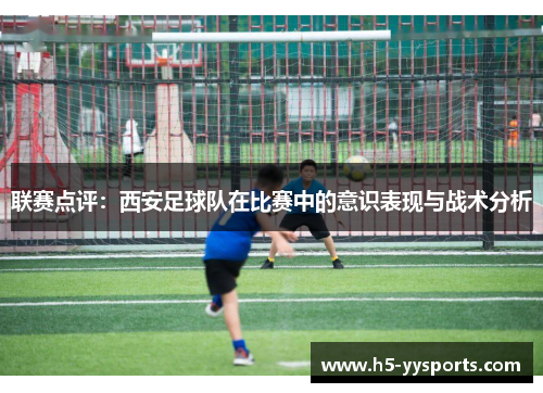 联赛点评：西安足球队在比赛中的意识表现与战术分析