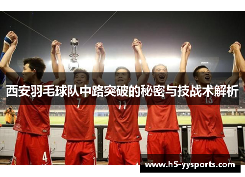 西安羽毛球队中路突破的秘密与技战术解析