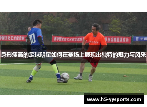 身形瘦高的足球明星如何在赛场上展现出独特的魅力与风采