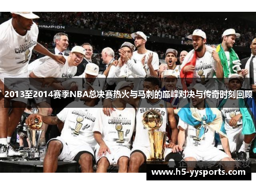 2013至2014赛季NBA总决赛热火与马刺的巅峰对决与传奇时刻回顾