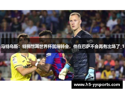 马特乌斯：特狮想踢世界杯就得转会，他在巴萨不会再有出场了_1
