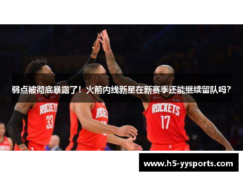 弱点被彻底暴露了！火箭内线新星在新赛季还能继续留队吗？