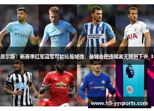 皮尔斯：新赛季红军蓝军可能比曼城强；曼城会把违规案无限拖下去_3