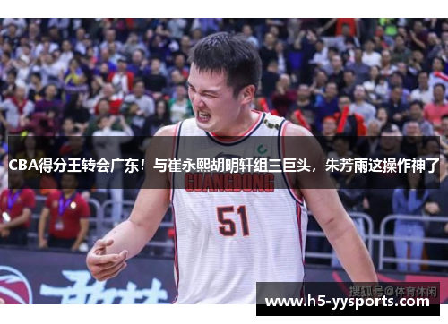 CBA得分王转会广东！与崔永熙胡明轩组三巨头，朱芳雨这操作神了